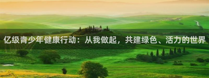 24体育打开怎么没有：亿级青少年健康行动：从我做起，共建绿色、活力的世界